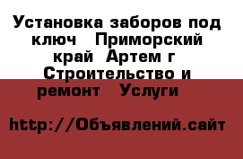 Установка заборов под ключ - Приморский край, Артем г. Строительство и ремонт » Услуги   